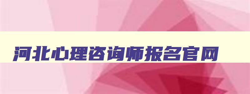 河北心理咨询师报名官网,河北心理咨询师考试网