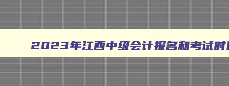 2023年江西中级会计报名和考试时间,江西2023年中级会计师报名时间