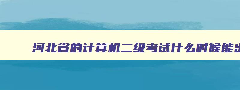 河北省的计算机二级考试什么时候能出成绩,河北省计算机二级推迟了吗