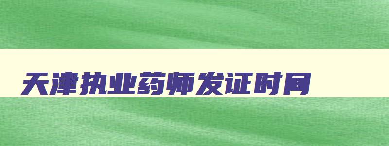 天津执业药师发证时间,2023年天津执业药师什么时候拿证书