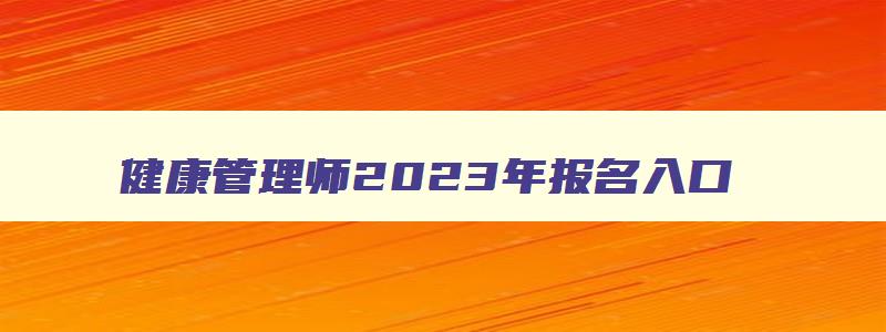 健康管理师2023年报名入口,健康管理师报名入口官网2023考试时间表