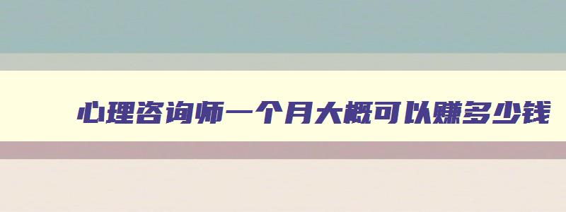 心理咨询师一个月大概可以赚多少钱,心理咨询师可以赚多少钱一个月