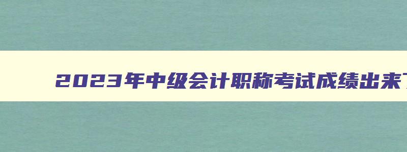 2023年中级会计职称考试成绩出来了吗