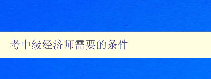 考中级经济师需要的条件