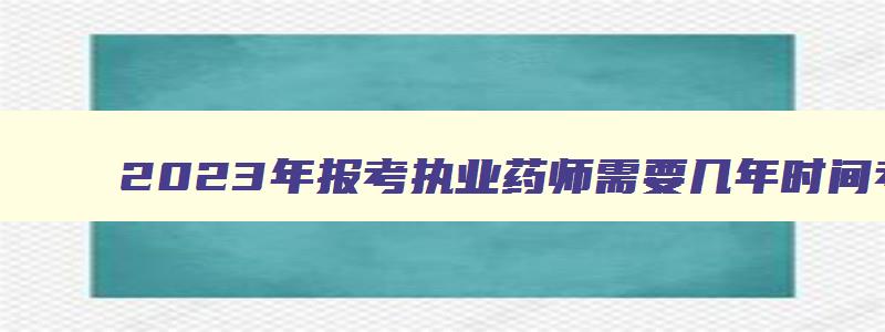 2023年报考执业药师需要几年时间考试