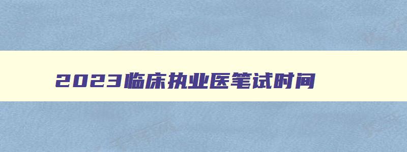 2023临床执业医笔试时间