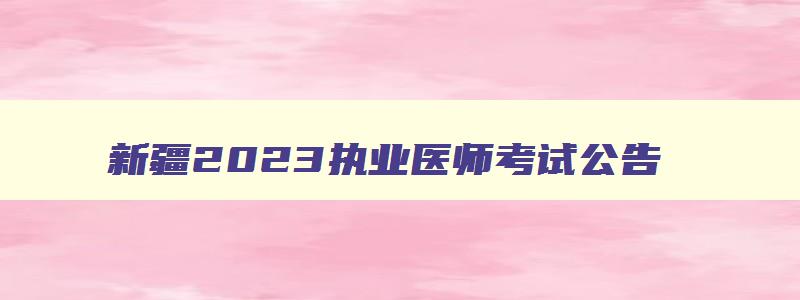 新疆2023执业医师考试公告,2023新疆执业医师报名