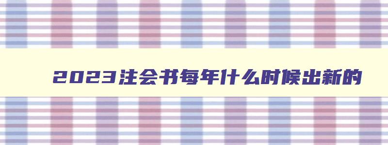 2023注会书每年什么时候出新的（2023注会书每年什么时候出新的版本）