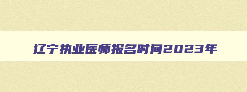 辽宁执业医师报名时间2023年