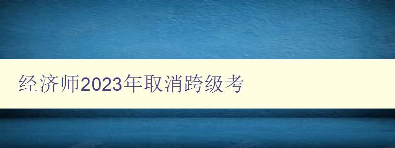 经济师2023年取消跨级考