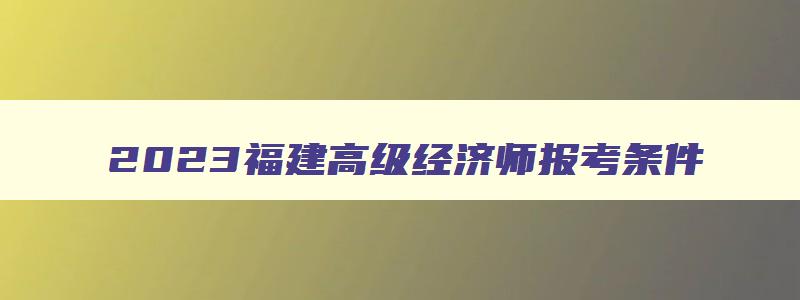 2023福建高级经济师报考条件