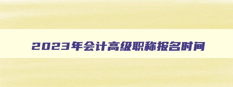 2023年会计高级职称报名时间