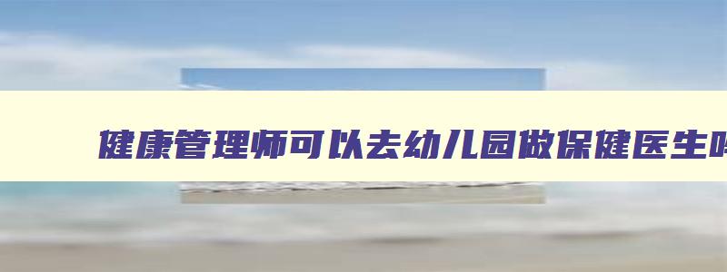 健康管理师可以去幼儿园做保健医生吗