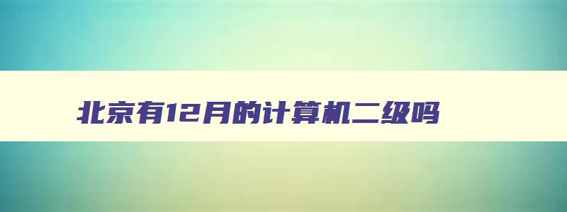 北京有12月的计算机二级吗,北京12月份计算机二级报名时间