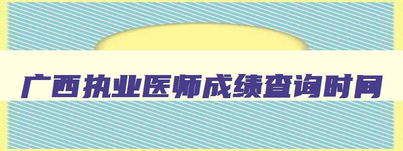 广西执业医师成绩查询时间