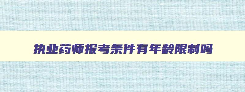 执业药师报考条件有年龄限制吗