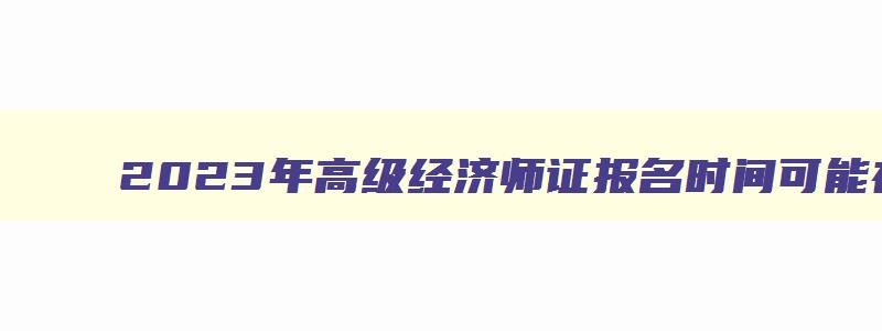 2023年高级经济师证报名时间可能在4月初报名吗