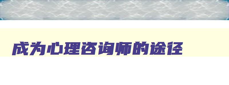 成为心理咨询师的途径,成为心理咨询师的条件有哪些