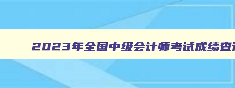 2023年全国中级会计师考试成绩查询网址公布了吗