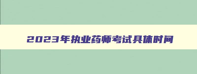 2023年执业药师考试具体时间,2023年执业药师资格证考试时间