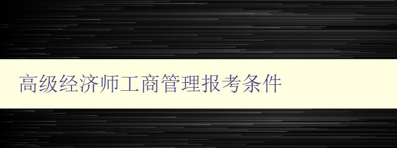 高级经济师工商管理报考条件