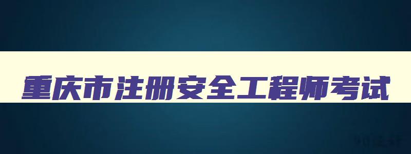 重庆市注册安全工程师考试,重庆2023注册安全工程师考试证书领取时间