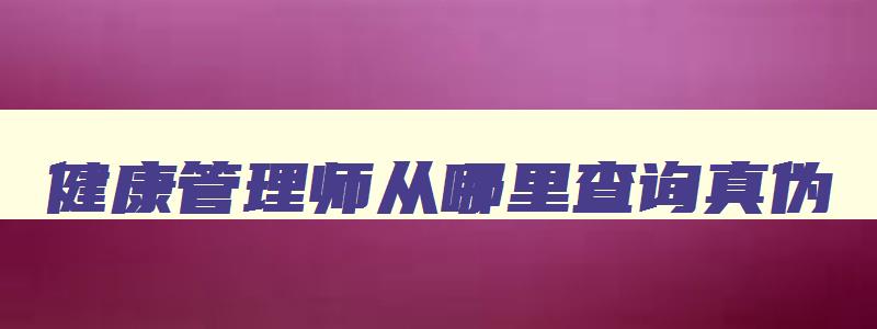 健康管理师从哪里查询真伪,健康管理师证书怎么查询真伪