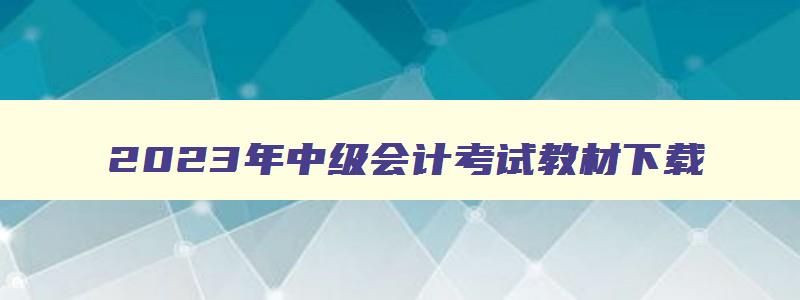 2023年中级会计考试教材下载,2023年中级会计考试教材