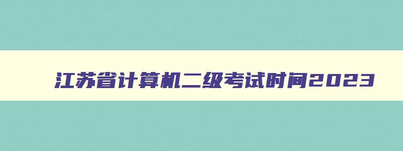 江苏省计算机二级考试时间2023,江苏省的计算机二级考试时间2023