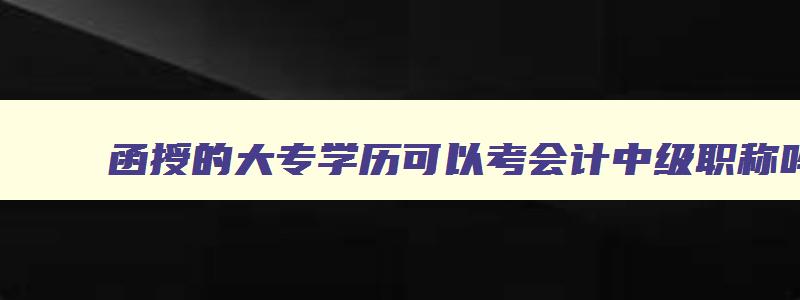 函授的大专学历可以考会计中级职称吗