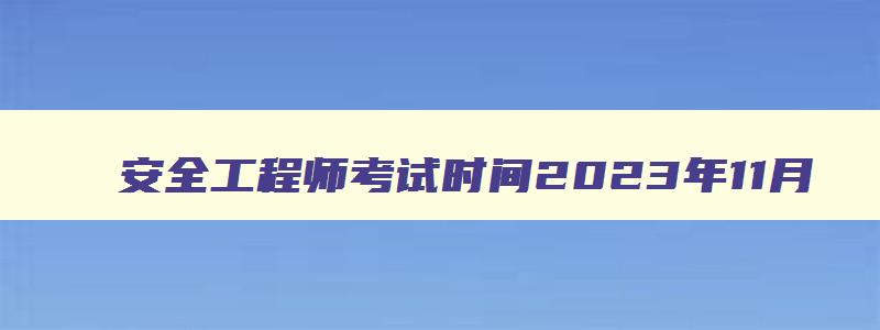 安全工程师考试时间2023年11月,安全工程师考试时间2023年