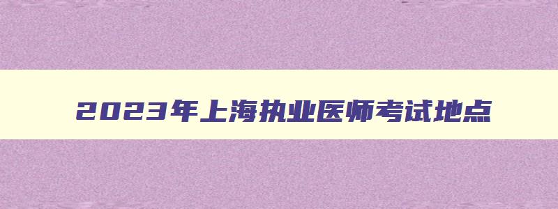 2023年上海执业医师考试地点,上海执业医师考试地点