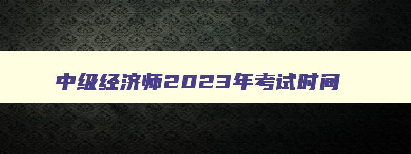 中级经济师2023年考试时间