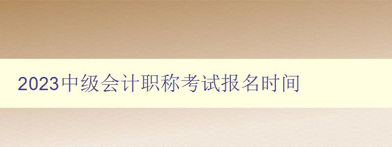 2023中级会计职称考试报名时间