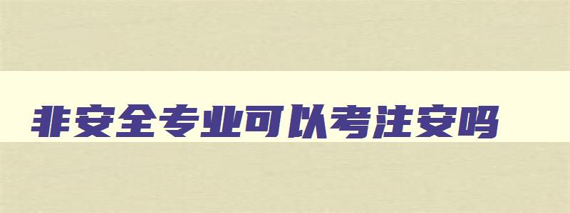 非安全专业可以考注安吗,不是安全专业的能报考安全员吗