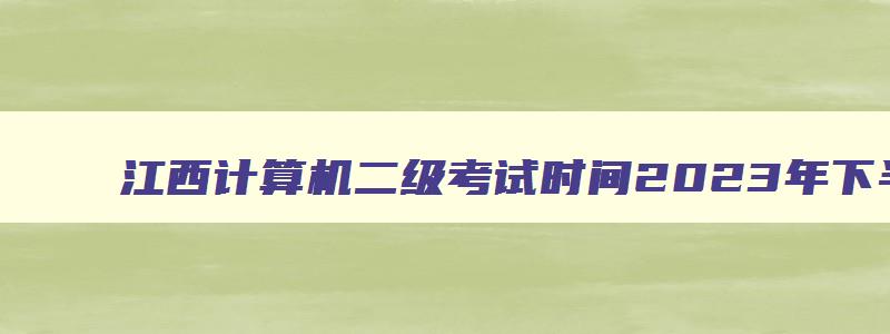 江西计算机二级考试时间2023年下半年,2023年江西计算机二级考试时间