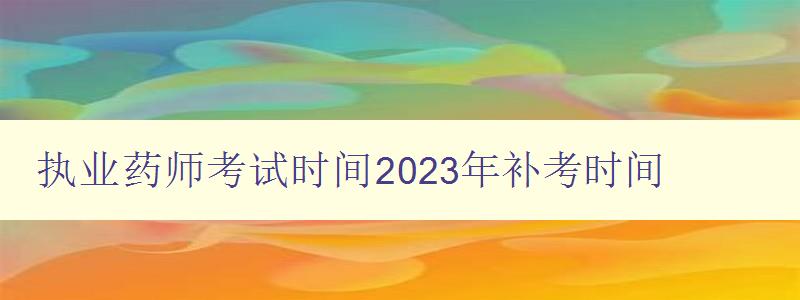 执业药师考试时间2023年补考时间