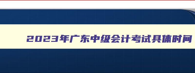 2023年广东中级会计考试具体时间