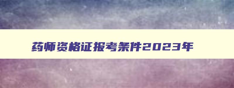 药师资格证报考条件2023年,2023年执业药师报考条件改革吗