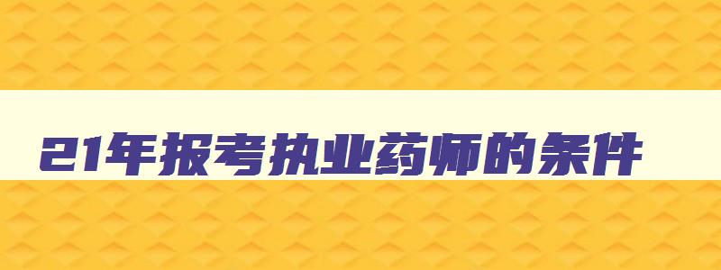 21年报考执业药师的条件,2023年考执业药师晚吗