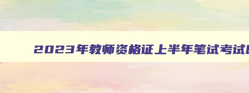 2023年教师资格证上半年笔试考试时间,2921年上半年教师资格证考试时间