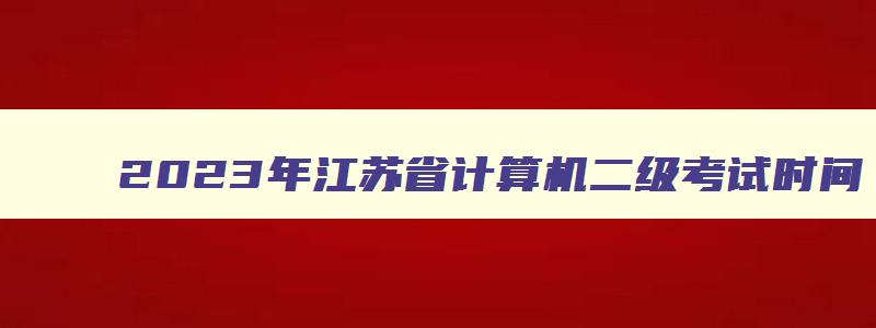 2023年江苏省计算机二级考试时间,2023江苏省计算机二级时间