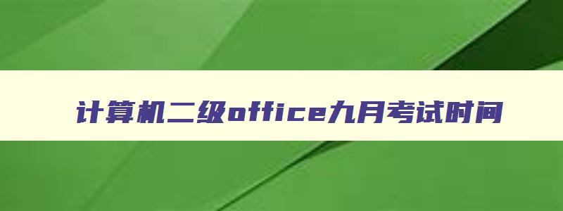 计算机二级office九月考试时间,计算机二级office2023年9月份的操作题