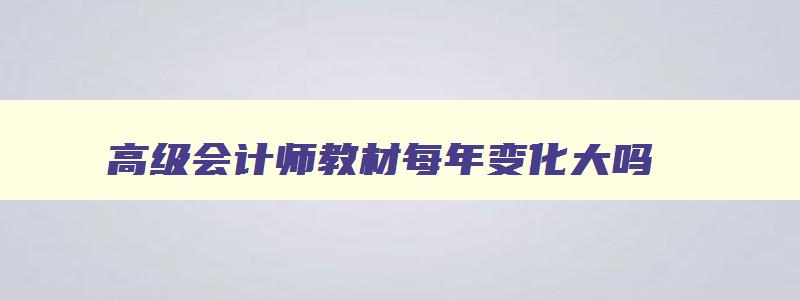 高级会计师教材每年变化大吗