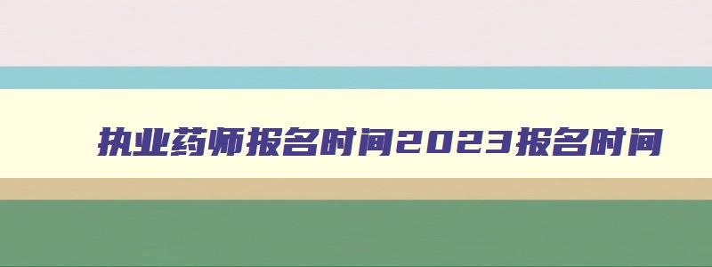 执业药师报名时间2023报名时间,执业药师报名时间