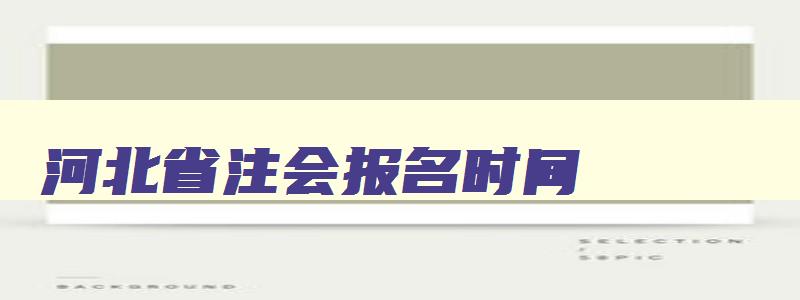 河北省注会报名时间,河北注会考试时间2023年