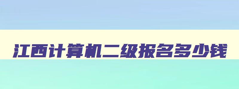 江西计算机二级报名多少钱,江西计算机二级报名多少钱