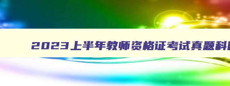 2023上半年教师资格证考试真题科目二,2023上半年教师资格证考试真题