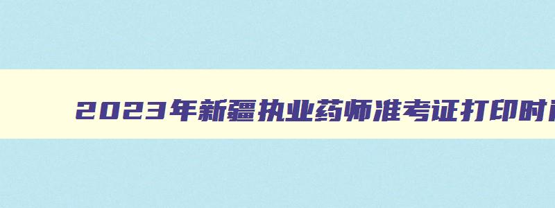 2023年新疆执业药师准考证打印时间