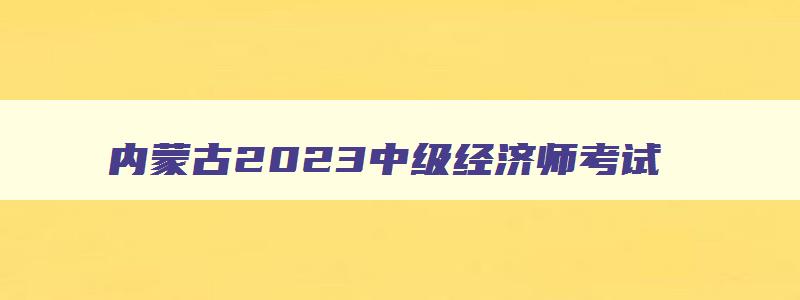 内蒙古2023中级经济师考试